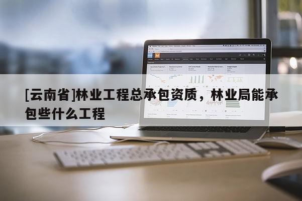 [云南省]林業工程總承包資質，林業局能承包些什么工程