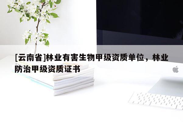[云南省]林業(yè)有害生物甲級資質單位，林業(yè)防治甲級資質證書