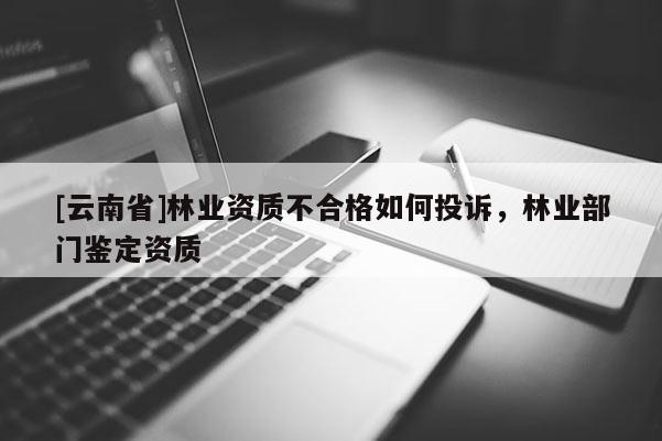 [云南省]林業資質不合格如何投訴，林業部門鑒定資質