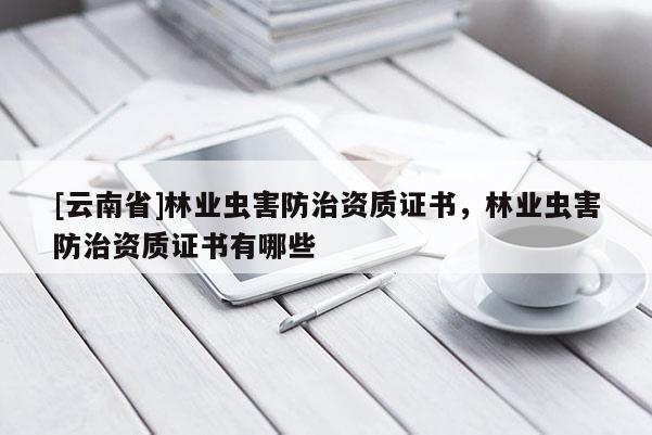 [云南省]林業(yè)蟲(chóng)害防治資質(zhì)證書(shū)，林業(yè)蟲(chóng)害防治資質(zhì)證書(shū)有哪些