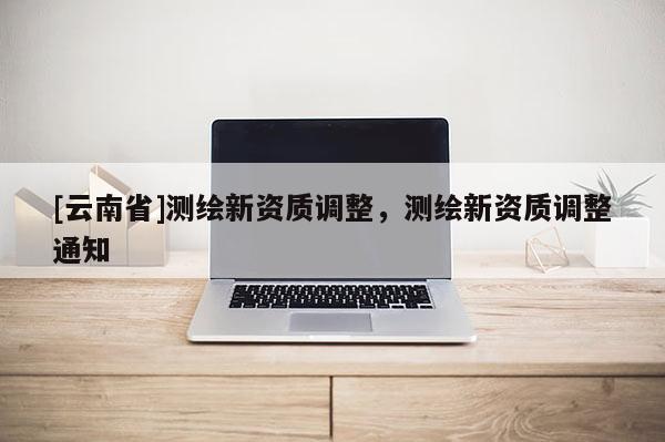 [云南省]測繪新資質調整，測繪新資質調整通知