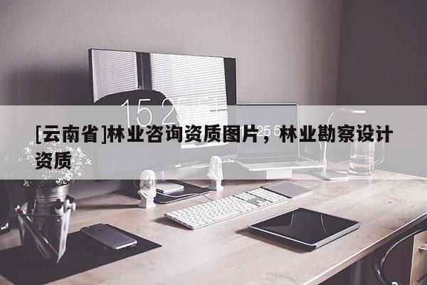 [云南省]林業咨詢資質圖片，林業勘察設計資質