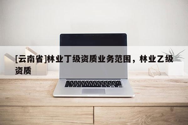 [云南省]林業丁級資質業務范圍，林業乙級資質