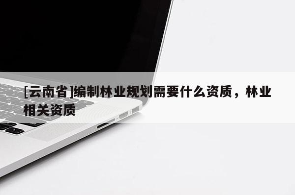 [云南省]編制林業(yè)規(guī)劃需要什么資質(zhì)，林業(yè)相關(guān)資質(zhì)