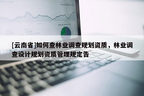[云南省]如何查林業調查規劃資質，林業調查設計規劃資質管理規定告