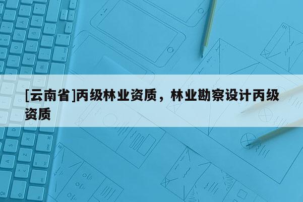 [云南省]丙級林業資質，林業勘察設計丙級資質