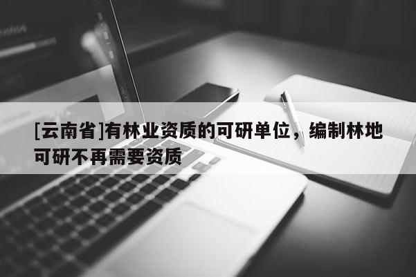 [云南省]有林業(yè)資質(zhì)的可研單位，編制林地可研不再需要資質(zhì)