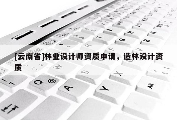 [云南省]林業(yè)設計師資質申請，造林設計資質