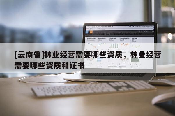 [云南省]林業(yè)經(jīng)營需要哪些資質(zhì)，林業(yè)經(jīng)營需要哪些資質(zhì)和證書