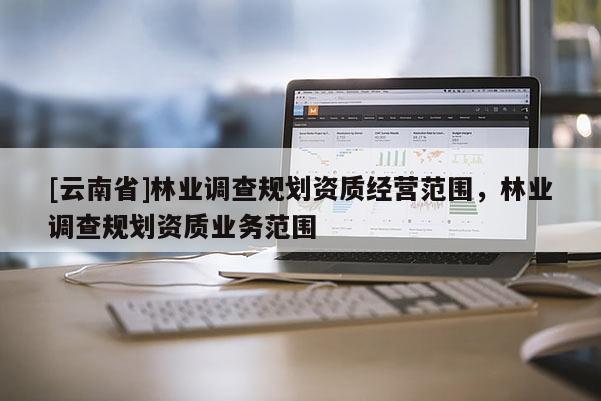 [云南省]林業(yè)調(diào)查規(guī)劃資質(zhì)經(jīng)營范圍，林業(yè)調(diào)查規(guī)劃資質(zhì)業(yè)務(wù)范圍