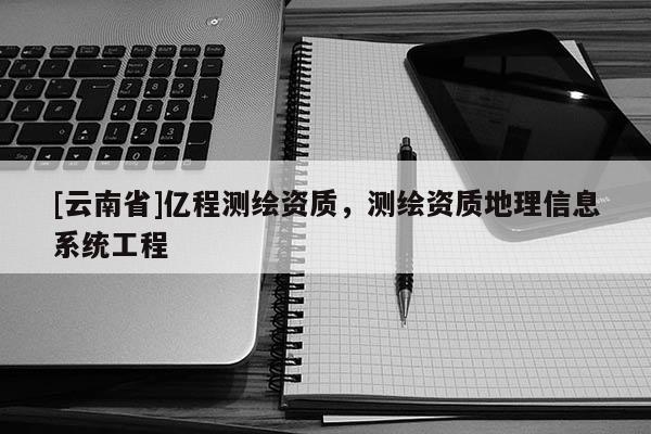 [云南省]億程測繪資質，測繪資質地理信息系統工程