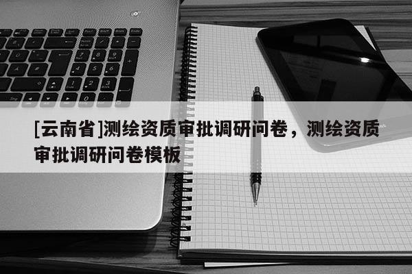 [云南省]測繪資質審批調研問卷，測繪資質審批調研問卷模板