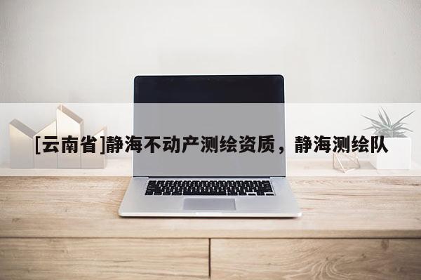 [云南省]靜海不動產(chǎn)測繪資質，靜海測繪隊