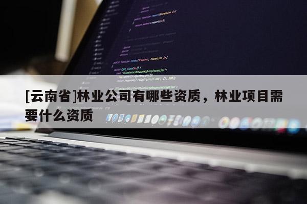 [云南省]林業公司有哪些資質，林業項目需要什么資質