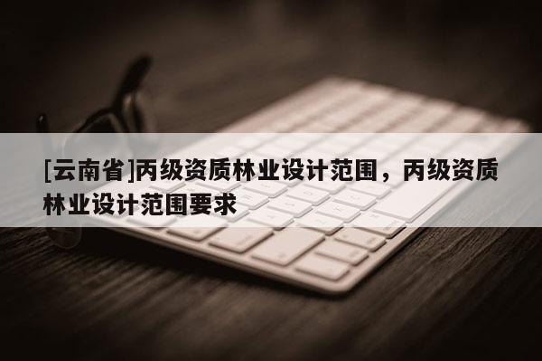 [云南省]丙級資質林業設計范圍，丙級資質林業設計范圍要求