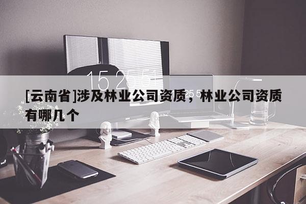 [云南省]涉及林業(yè)公司資質(zhì)，林業(yè)公司資質(zhì)有哪幾個(gè)