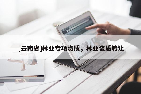[云南省]林業(yè)專項資質(zhì)，林業(yè)資質(zhì)轉(zhuǎn)讓