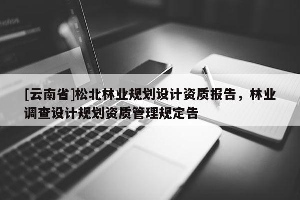 [云南省]松北林業規劃設計資質報告，林業調查設計規劃資質管理規定告