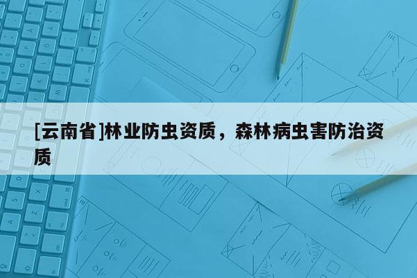 [云南省]林業防蟲資質，森林病蟲害防治資質