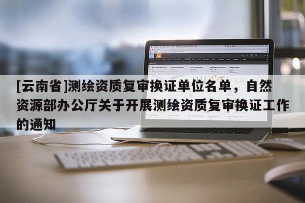 [云南省]測繪資質復審換證單位名單，自然資源部辦公廳關于開展測繪資質復審換證工作的通知