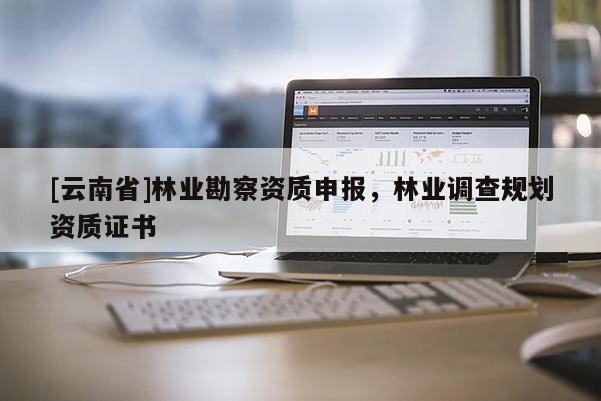 [云南省]林業(yè)勘察資質(zhì)申報(bào)，林業(yè)調(diào)查規(guī)劃資質(zhì)證書