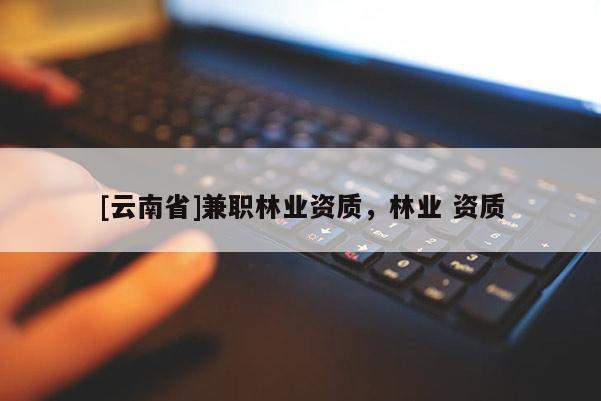 [云南省]兼職林業資質，林業 資質