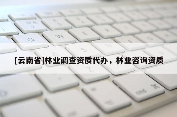 [云南省]林業調查資質代辦，林業咨詢資質