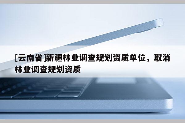 [云南省]新疆林業調查規劃資質單位，取消林業調查規劃資質