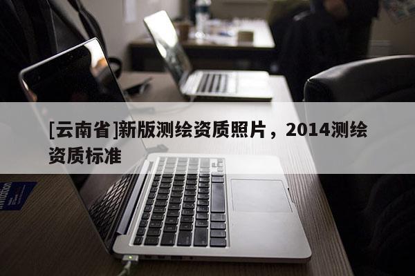[云南省]新版測繪資質照片，2014測繪資質標準