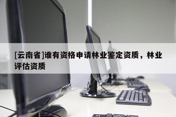 [云南省]誰有資格申請(qǐng)林業(yè)鑒定資質(zhì)，林業(yè)評(píng)估資質(zhì)