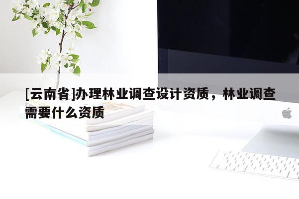 [云南省]辦理林業調查設計資質，林業調查需要什么資質