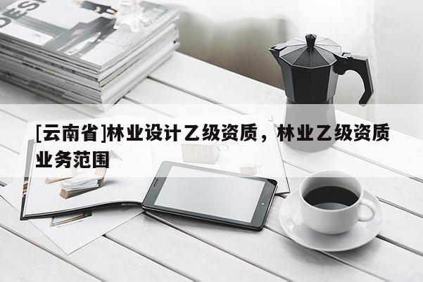 [云南省]林業(yè)設(shè)計(jì)乙級(jí)資質(zhì)，林業(yè)乙級(jí)資質(zhì)業(yè)務(wù)范圍
