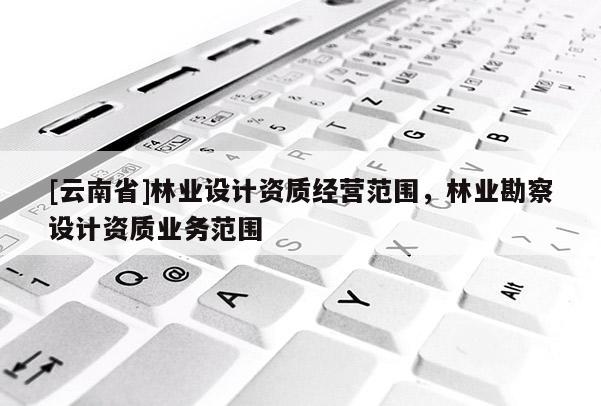 [云南省]林業設計資質經營范圍，林業勘察設計資質業務范圍