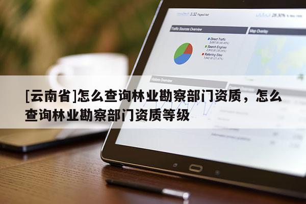 [云南省]怎么查詢林業勘察部門資質，怎么查詢林業勘察部門資質等級