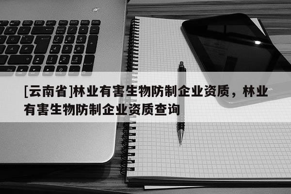 [云南省]林業(yè)有害生物防制企業(yè)資質(zhì)，林業(yè)有害生物防制企業(yè)資質(zhì)查詢
