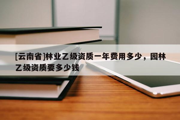 [云南省]林業(yè)乙級資質(zhì)一年費用多少，園林乙級資質(zhì)要多少錢