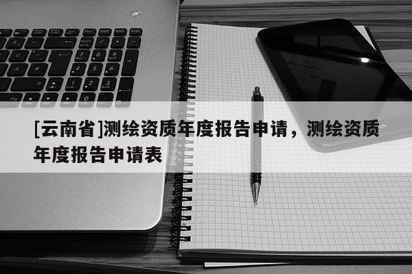 [云南省]測繪資質(zhì)年度報(bào)告申請，測繪資質(zhì)年度報(bào)告申請表