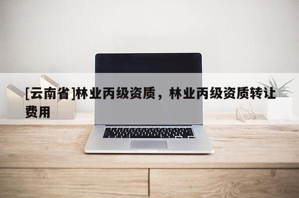 [云南省]林業丙級資質，林業丙級資質轉讓費用