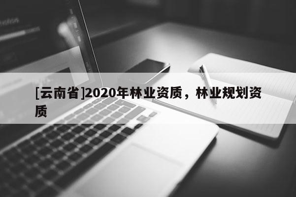 [云南省]2020年林業資質，林業規劃資質