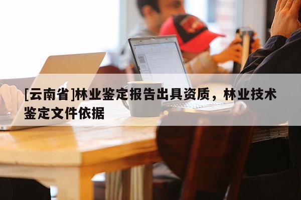 [云南省]林業鑒定報告出具資質，林業技術鑒定文件依據
