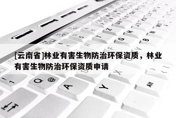 [云南省]林業有害生物防治環保資質，林業有害生物防治環保資質申請