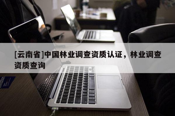 [云南省]中國(guó)林業(yè)調(diào)查資質(zhì)認(rèn)證，林業(yè)調(diào)查資質(zhì)查詢