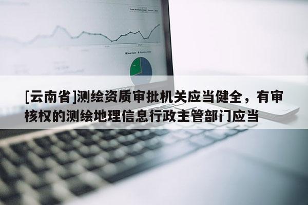 [云南省]測繪資質審批機關應當健全，有審核權的測繪地理信息行政主管部門應當