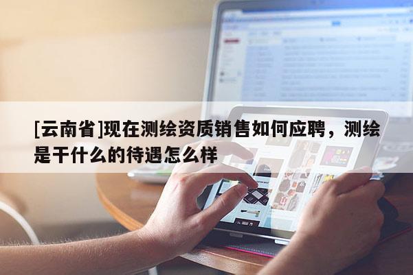 [云南省]現在測繪資質銷售如何應聘，測繪是干什么的待遇怎么樣