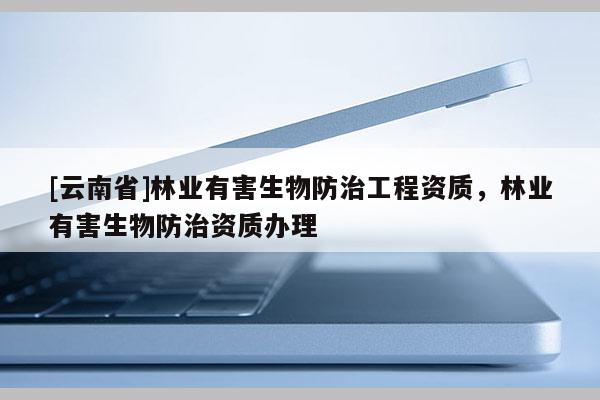 [云南省]林業有害生物防治工程資質，林業有害生物防治資質辦理