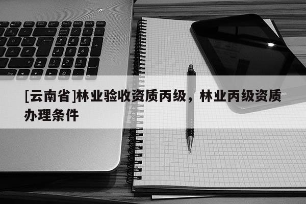 [云南省]林業驗收資質丙級，林業丙級資質辦理條件