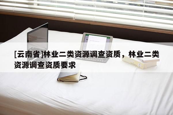 [云南省]林業二類資源調查資質，林業二類資源調查資質要求