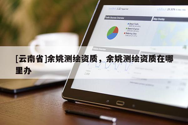 [云南省]余姚測繪資質，余姚測繪資質在哪里辦
