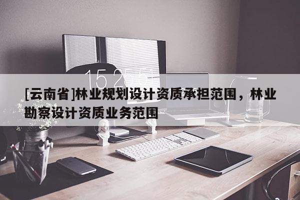 [云南省]林業規劃設計資質承擔范圍，林業勘察設計資質業務范圍