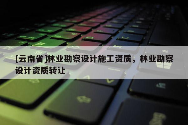 [云南省]林業勘察設計施工資質，林業勘察設計資質轉讓
